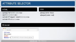 inarocket.com - CSS / Selectors
ATTRIBUTE SELECTOR
<p lang=“en”>CSS rocks!</p>
<p>More content.</p>
<a href=“#” target=“_blank”>Contact</a>
<a href=“#”>About us</a>
HTML CSS
p[lang] {color: blue}
a[target] {color: red}
Browser
CSS rocks!
More content.
Contact
About us
index.html
The a element is shown in blue by default
 