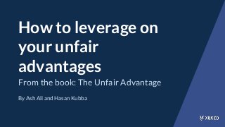 How to leverage on
your unfair
advantages
From the book: The Unfair Advantage
By Ash Ali and Hasan Kubba
 