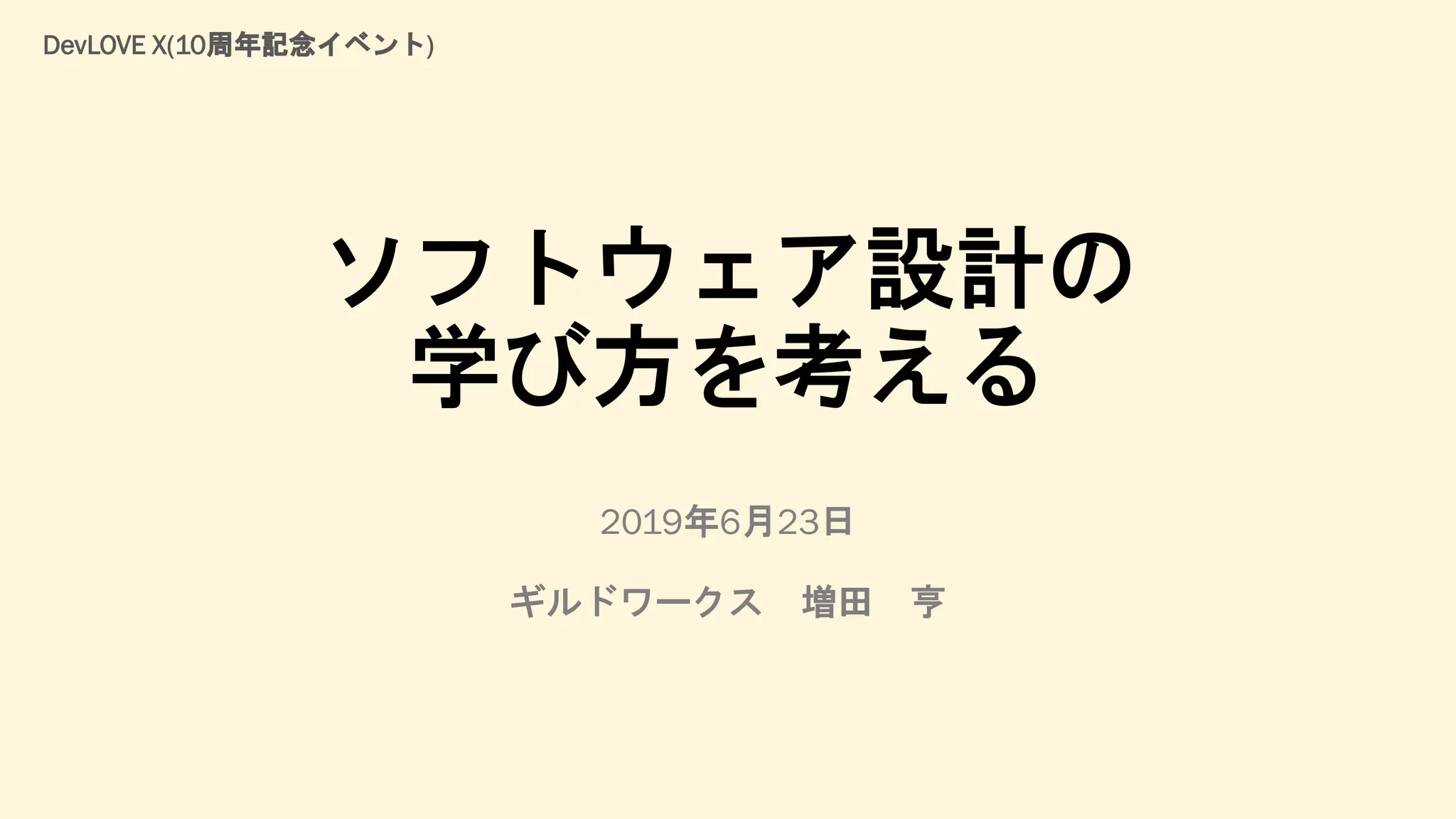ソフトウェア設計の
学び方を考える
2019年6月23日
ギルドワークス 増田 亨
DevLOVE X(10周年記念イベント)
 