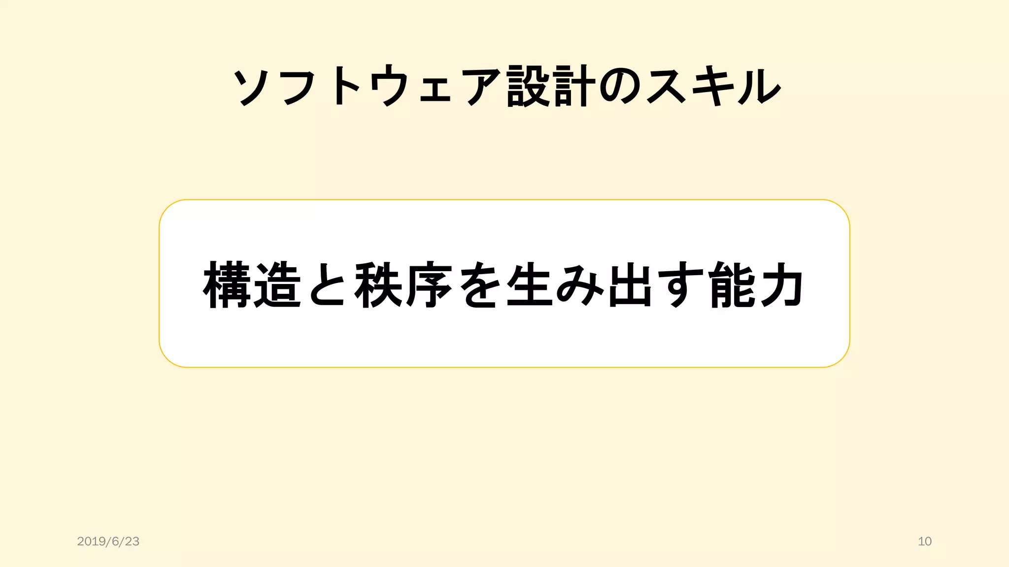 ソフトウェア設計のスキル
構造と秩序を生み出す能力
2019/6/23 10
 
