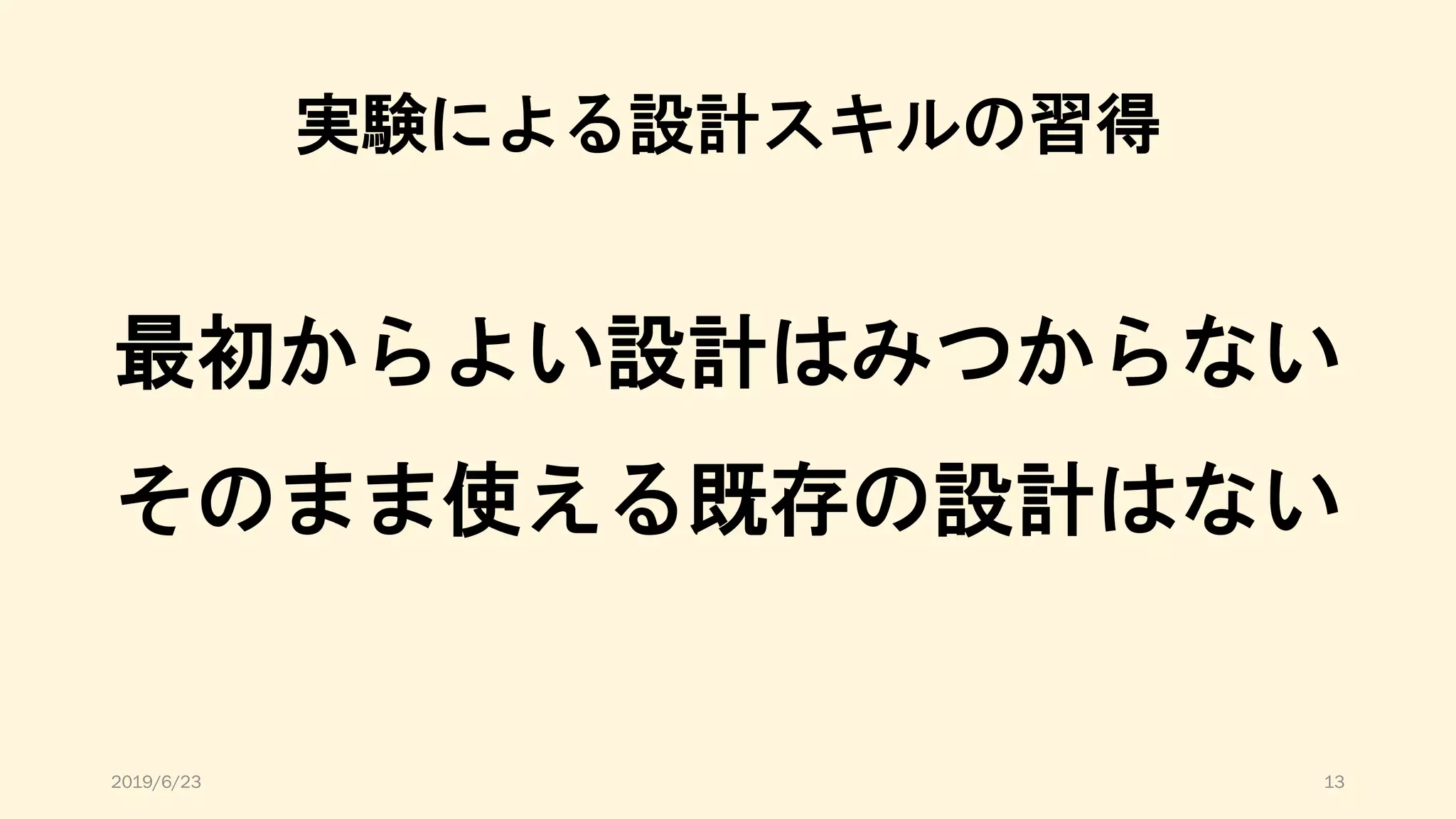 実験による設計スキルの習得
最初からよい設計はみつからない
そのまま使える既存の設計はない
2019/6/23 13
 