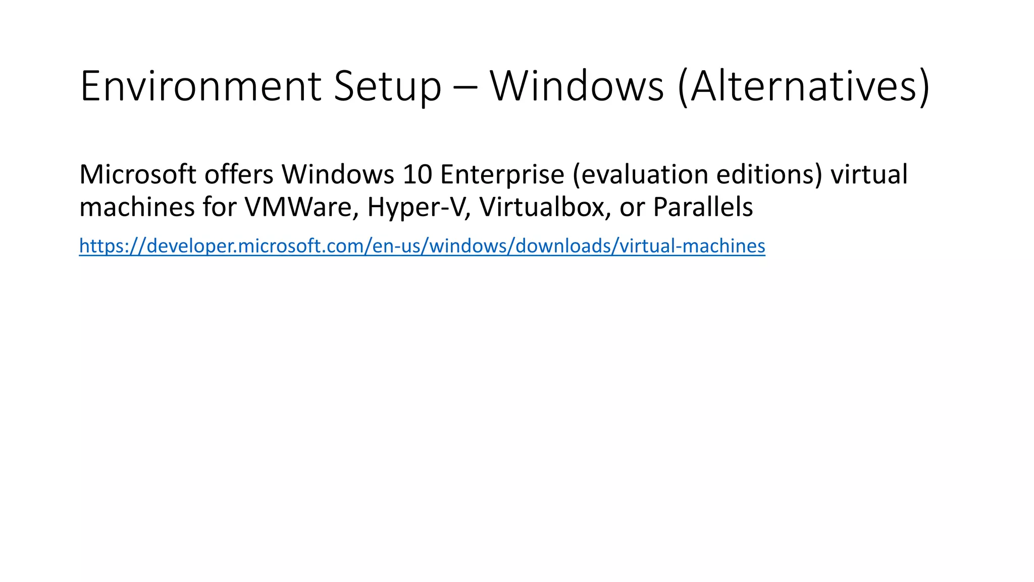 Environment Setup – Windows (Alternatives)
Microsoft offers Windows 10 Enterprise (evaluation editions) virtual
machines for VMWare, Hyper-V, Virtualbox, or Parallels
https://developer.microsoft.com/en-us/windows/downloads/virtual-machines
 