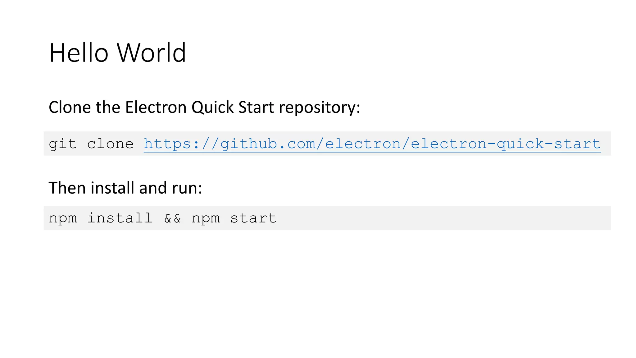 Hello World
Clone the Electron Quick Start repository:
git clone https://github.com/electron/electron-quick-start
npm install && npm start
Then install and run:
 