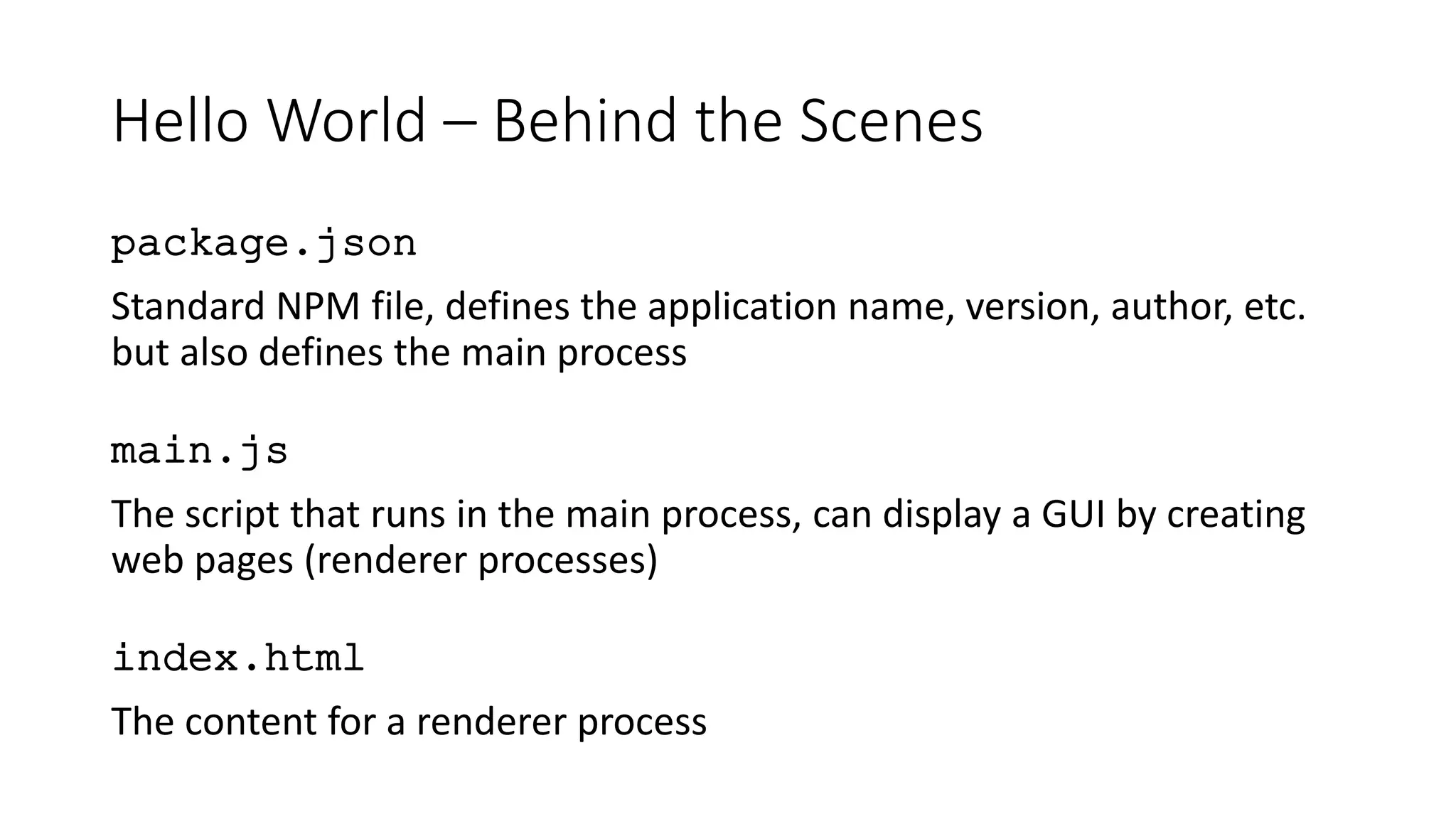 Hello World – Behind the Scenes
package.json
Standard NPM file, defines the application name, version, author, etc.
but also defines the main process
main.js
The script that runs in the main process, can display a GUI by creating
web pages (renderer processes)
index.html
The content for a renderer process
 