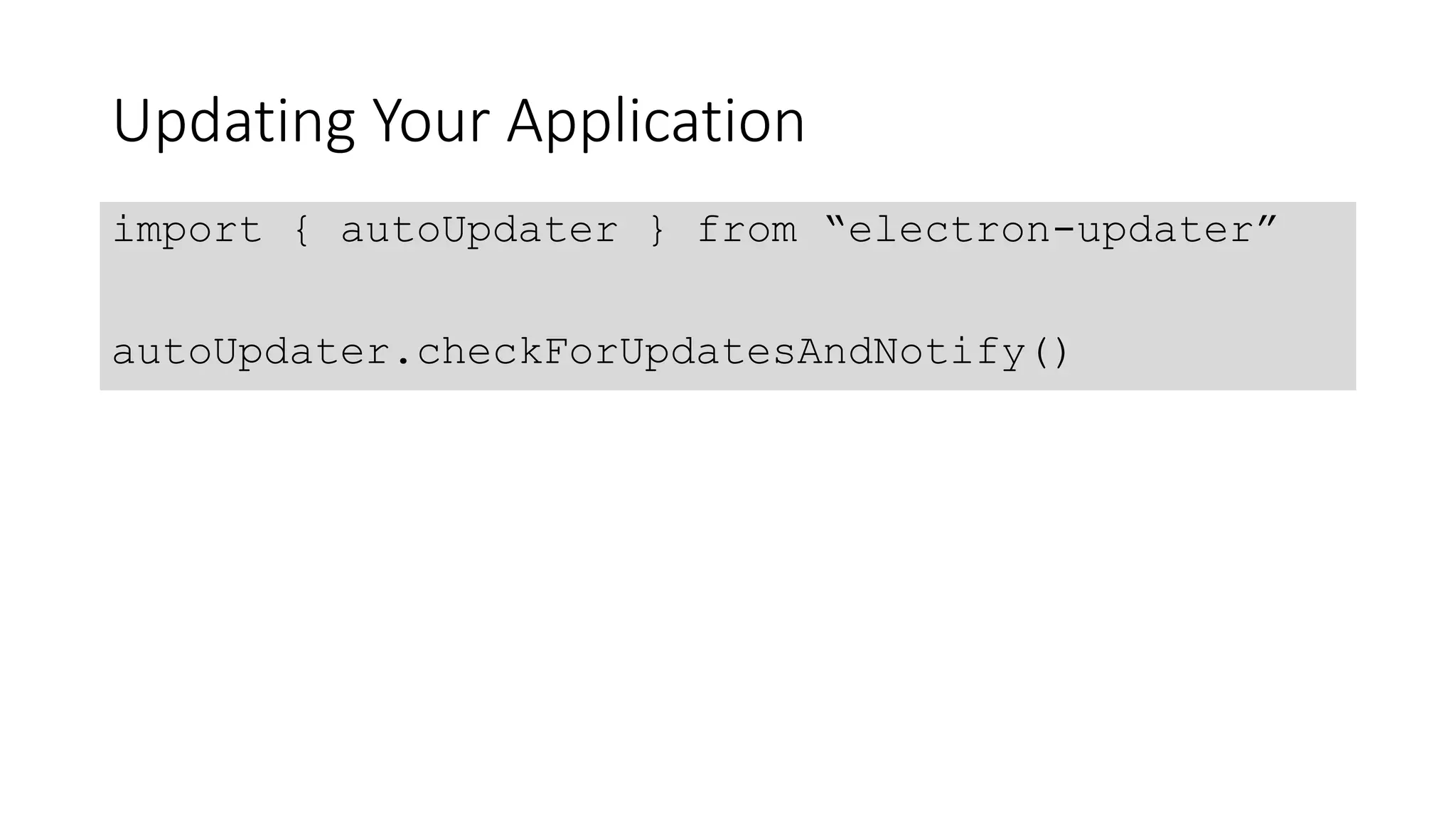 Updating Your Application
import { autoUpdater } from “electron-updater”
autoUpdater.checkForUpdatesAndNotify()
 