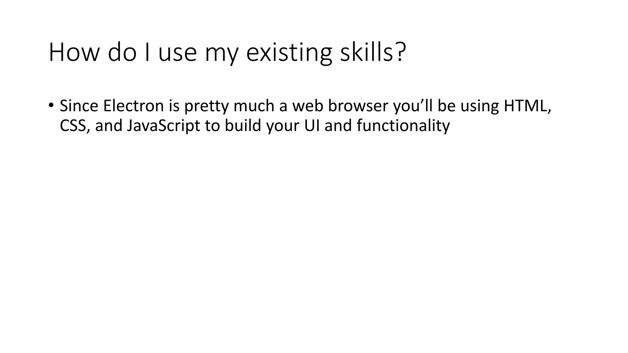 How do I use my existing skills?
• Since Electron is pretty much a web browser you’ll be using HTML,
CSS, and JavaScript to build your UI and functionality
 