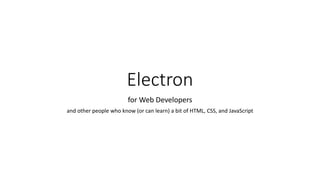 Electron
for Web Developers
and other people who know (or can learn) a bit of HTML, CSS, and JavaScript
 