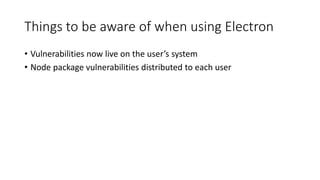 Things to be aware of when using Electron
• Vulnerabilities now live on the user’s system
• Node package vulnerabilities distributed to each user
 