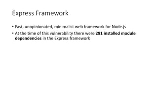 Express Framework
• Fast, unopinionated, minimalist web framework for Node.js
• At the time of this vulnerability there were 291 installed module
dependencies in the Express framework
 