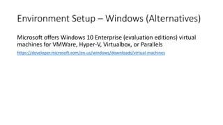 Environment Setup – Windows (Alternatives)
Microsoft offers Windows 10 Enterprise (evaluation editions) virtual
machines for VMWare, Hyper-V, Virtualbox, or Parallels
https://developer.microsoft.com/en-us/windows/downloads/virtual-machines
 