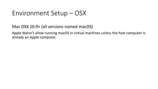 Environment Setup – OSX
Mac OSX 10.9+ (all versions named macOS)
Apple doesn’t allow running macOS in virtual machines unless the host computer is
already an Apple computer.
 