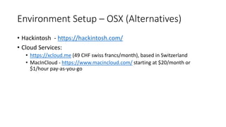 Environment Setup – OSX (Alternatives)
• Hackintosh - https://hackintosh.com/
• Cloud Services:
• https://xcloud.me (49 CHF swiss francs/month), based in Switzerland
• MacInCloud - https://www.macincloud.com/ starting at $20/month or
$1/hour pay-as-you-go
 