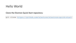 Hello World
Clone the Electron Quick Start repository:
git clone https://github.com/electron/electron-quick-start
 