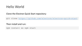 Hello World
Clone the Electron Quick Start repository:
git clone https://github.com/electron/electron-quick-start
npm install && npm start
Then install and run:
 