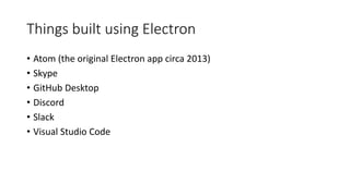 Things built using Electron
• Atom (the original Electron app circa 2013)
• Skype
• GitHub Desktop
• Discord
• Slack
• Visual Studio Code
 