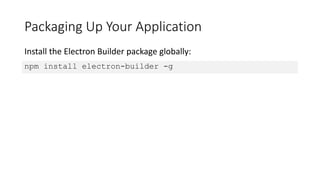 Packaging Up Your Application
npm install electron-builder -g
Install the Electron Builder package globally:
 