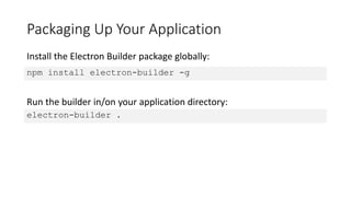 Packaging Up Your Application
npm install electron-builder -g
electron-builder .
Install the Electron Builder package globally:
Run the builder in/on your application directory:
 