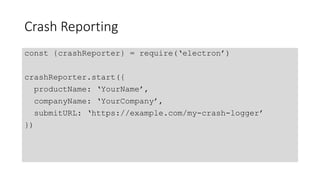 Crash Reporting
const {crashReporter} = require(‘electron’)
crashReporter.start({
productName: ‘YourName’,
companyName: ‘YourCompany’,
submitURL: ‘https://example.com/my-crash-logger’
})
 