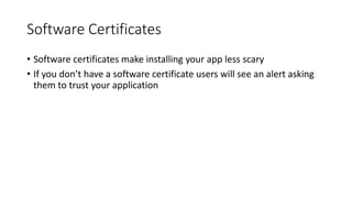 Software Certificates
• Software certificates make installing your app less scary
• If you don’t have a software certificate users will see an alert asking
them to trust your application
 