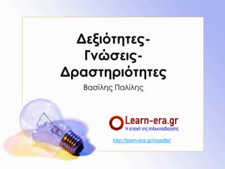 Δεξιότητες-
Γνώσεις-
Δραστηριότητες
Βασίλης Παλίλης
http://learn-era.gr/moodle/
 