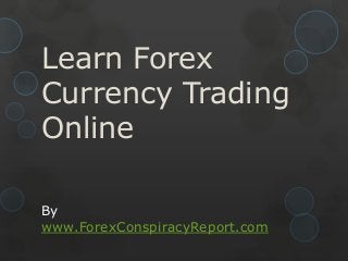 Learn Forex
Currency Trading
Online
By
www.ForexConspiracyReport.com

 