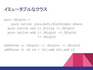 イミュータブルなクラス
data JBigInt =
pure native java.math.BigInteger where
pure native new :: String -> JBigInt
pure native add :: JBigInt -> JBigInt
-> JBigInt
add3 :: JBigInt -> JBigInt -> JBigInt
-> JBigInt
add3 n1 n2 n3 = (n1.add n2).add n3
 