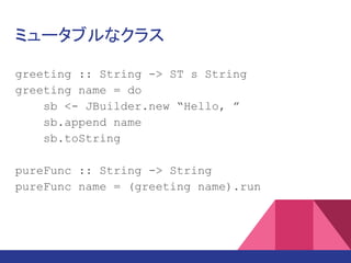 ミュータブルなクラス
greeting :: String -> ST s String
greeting name = do
sb <- JBuilder.new “Hello, ”
sb.append name
sb.toString
pureFunc :: String -> String
pureFunc name = (greeting name).run
 