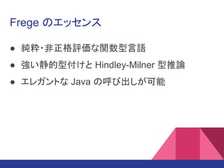 Frege のエッセンス
● 純粋・非正格評価な関数型言語
● 強い静的型付けと Hindley-Milner 型推論
● エレガントな Java の呼び出しが可能
 