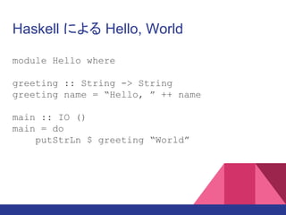 Haskell による Hello, World
module Hello where
greeting :: String -> String
greeting name = “Hello, ” ++ name
main :: IO ()
main = do
putStrLn $ greeting “World”
 