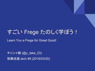 すごい Frege たのしく学ぼう！
Learn You a Frege for Great Good!
チェシャ猫 (@y_taka_23)
歌舞伎座.tech #9 (2016/03/20)
 