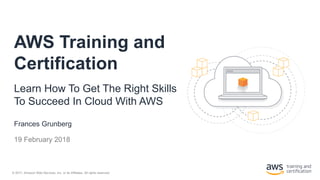 © 2017, Amazon Web Services, Inc. or its Affiliates. All rights reserved.
Frances Grunberg
19 February 2018
AWS Training and
Certification
Learn How To Get The Right Skills
To Succeed In Cloud With AWS
 