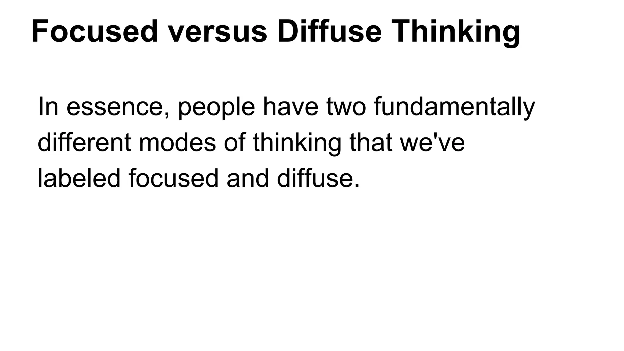 Focused versus Diffuse Thinking
In essence, people have two fundamentally
different modes of thinking that we've
labeled focused and diffuse.
 