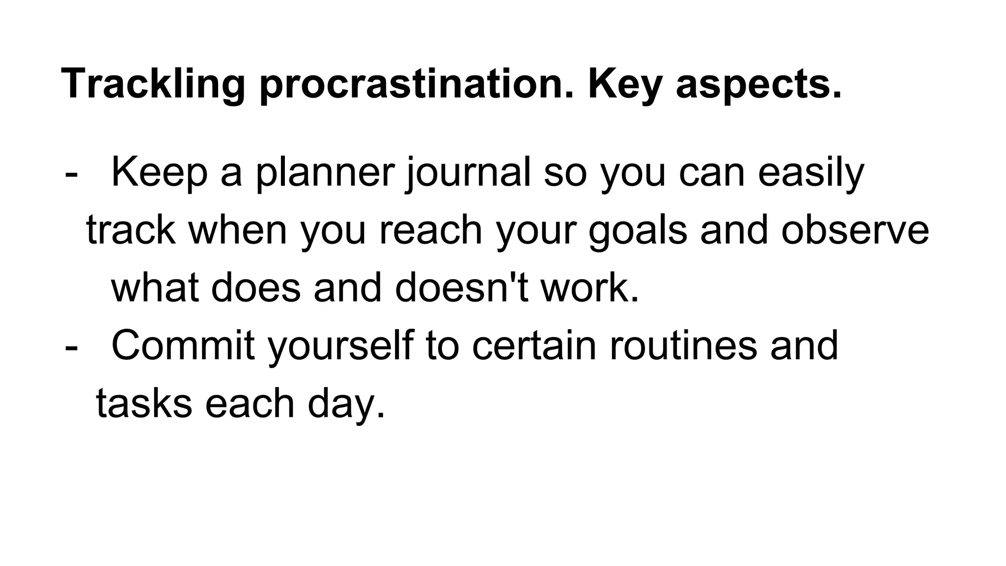 - Keep a planner journal so you can easily
track when you reach your goals and observe
what does and doesn't work.
- Commit yourself to certain routines and
tasks each day.
Trackling procrastination. Key aspects.
 