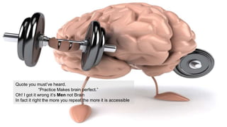 Quote you must’ve heard.
“Practice Makes brain perfect.”
Oh! I got it wrong it’s Men not Brain
In fact it right the more you repeat the more it is accessible
 