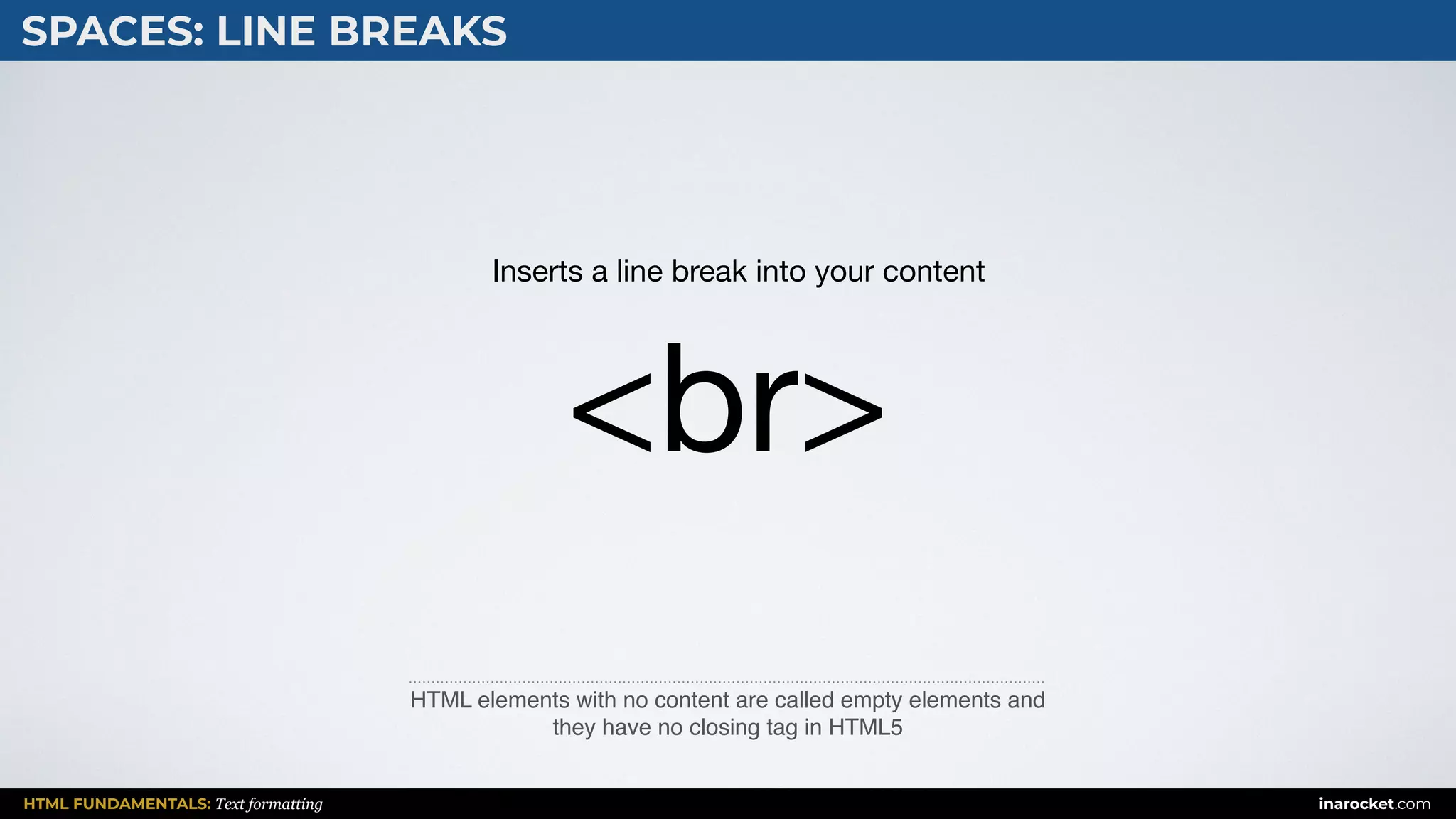 HTML FUNDAMENTALS: Text formatting inarocket.com
SPACES: LINE BREAKS
HTML elements with no content are called empty elements and
they have no closing tag in HTML5
<br>
Inserts a line break into your content
 