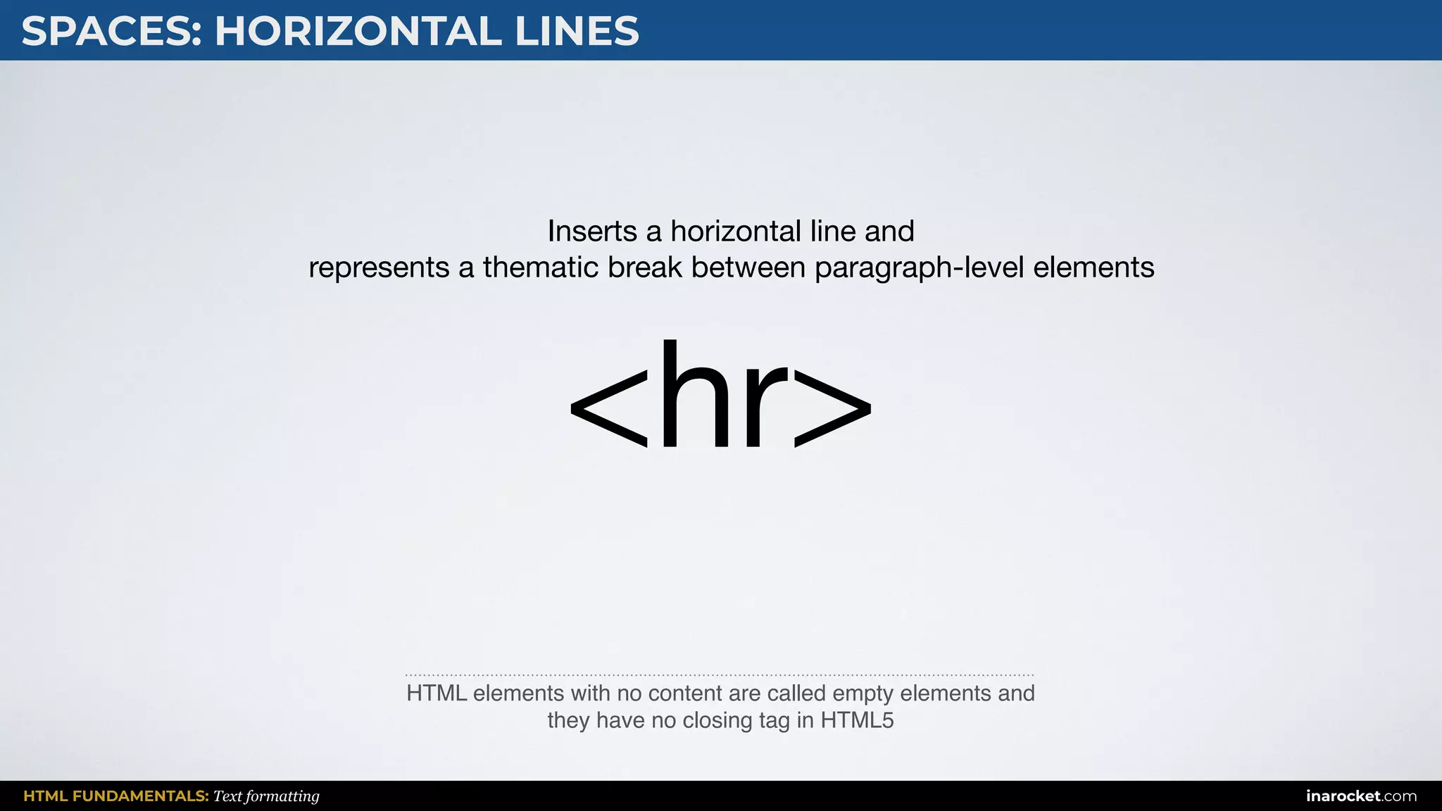 HTML FUNDAMENTALS: Text formatting inarocket.com
SPACES: HORIZONTAL LINES
HTML elements with no content are called empty elements and
they have no closing tag in HTML5
<hr>
Inserts a horizontal line and 

represents a thematic break between paragraph-level elements
 