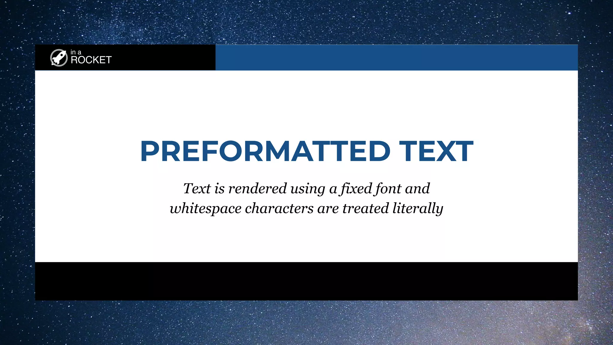 in a
ROCKET
PREFORMATTED TEXT
Text is rendered using a fixed font and
whitespace characters are treated literally
 