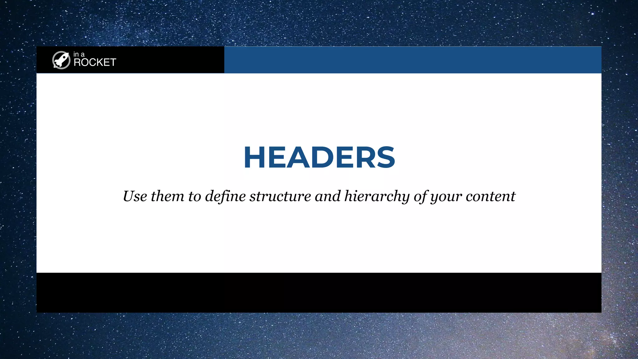 in a
ROCKET
HEADERS
Use them to define structure and hierarchy of your content
 