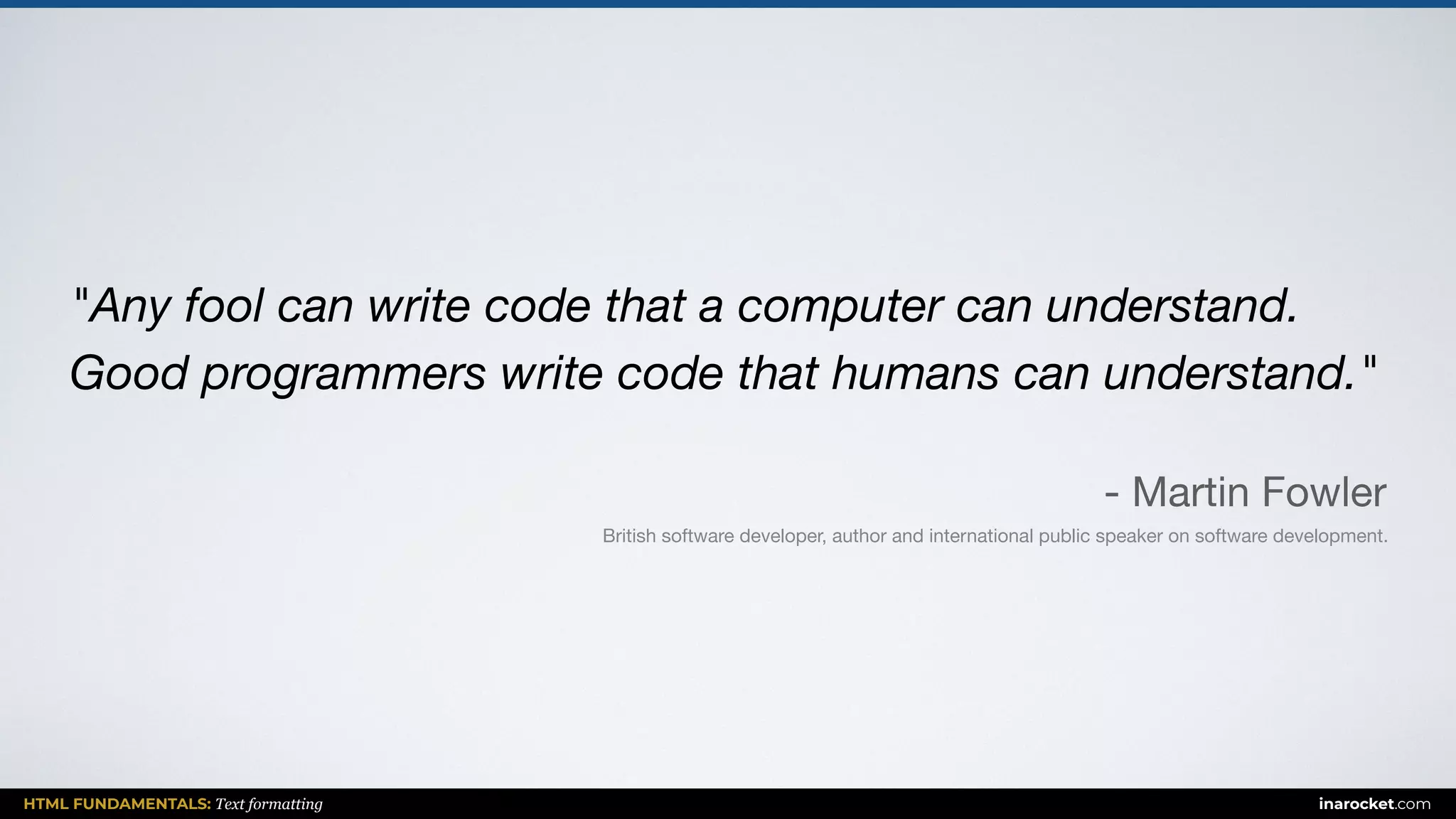 HTML FUNDAMENTALS: Text formatting inarocket.com
"Any fool can write code that a computer can understand.
Good programmers write code that humans can understand."
- Martin Fowler
British software developer, author and international public speaker on software development.
 