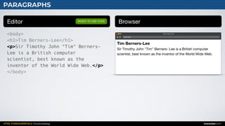 HTML FUNDAMENTALS: Text formatting inarocket.com
Web page title
index.html
Tim Berners-Lee
Sir Timothy John "Tim" Berners- Lee is a British computer
scientist, best known as the inventor of the World Wide Web.
PARAGRAPHS
Editor Browser
<body>
<h1>Tim Berners-Lee</h1>
<p>Sir Timothy John "Tim" Berners-
Lee is a British computer
scientist, best known as the
inventor of the World Wide Web.</p>
</body>
READY TO USE CODE
 