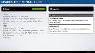 HTML FUNDAMENTALS: Text formatting inarocket.com
SPACES: HORIZONTAL LINES
Editor Browser
<body>
<h1>Tim Berners-Lee</h1>
<p>Sir Timothy John "Tim" Berners-Lee
is the inventor of the World Wide Web.
</p>
<hr>
<h1>Vinton Cerf</h1>
<p>Is an American Internet pioneer, who
is recognized as one of "the fathers of
the Internet".</p>
</body>
READY TO USE CODE
Web page title
index.html
Tim Berners-Lee
Sir Timothy John "Tim" Berners- Lee is the inventor of the
World Wide Web.
Vinton Cerf
Is an American Internet pioneer, who is recognized as one of
"the fathers of the Internet".
 