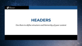 in a
ROCKET
HEADERS
Use them to define structure and hierarchy of your content
 