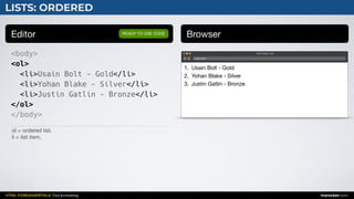 HTML FUNDAMENTALS: Text formatting inarocket.com
LISTS: ORDERED
Editor Browser
<body>
<ol>
<li>Usain Bolt - Gold</li>
<li>Yohan Blake - Silver</li>
<li>Justin Gatlin - Bronze</li>
</ol>
</body>
READY TO USE CODE
ol = ordered list.

li = list item.
Web page title
index.html
1. Usain Bolt - Gold

2. Yohan Blake - Silver

3. Justin Gatlin - Bronze
 