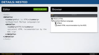 HTML FUNDAMENTALS: Text formatting inarocket.com
Editor Browser
<body>
<details>
<summary>What is HTML</summary>
<p>Hypertext Markup Language</p>
<details>
<summary>HTML5</summary>
<p>Latest HTML recommendation by the
W3C.</p>
</details>
</details>
</body>
READY TO USE CODE
DETAILS: NESTED
Web page title
index.html
What is HTML 
Hypertext Markup Language.

HTML5 
Latest HTML recommendation by the W3C.
 