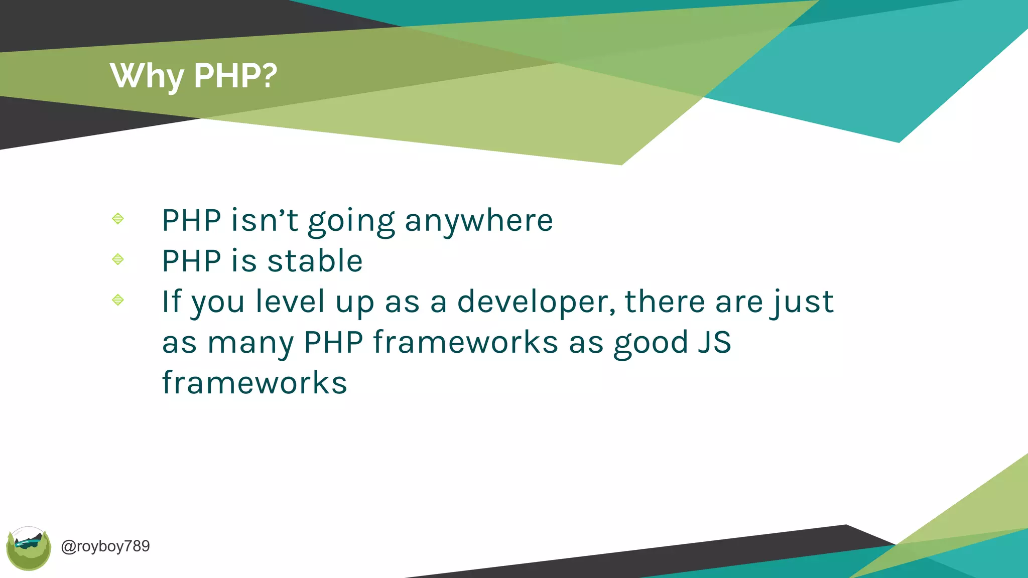 @royboy789
Why PHP?
PHP isn’t going anywhere
PHP is stable
If you level up as a developer, there are just
as many PHP frameworks as good JS
frameworks
 