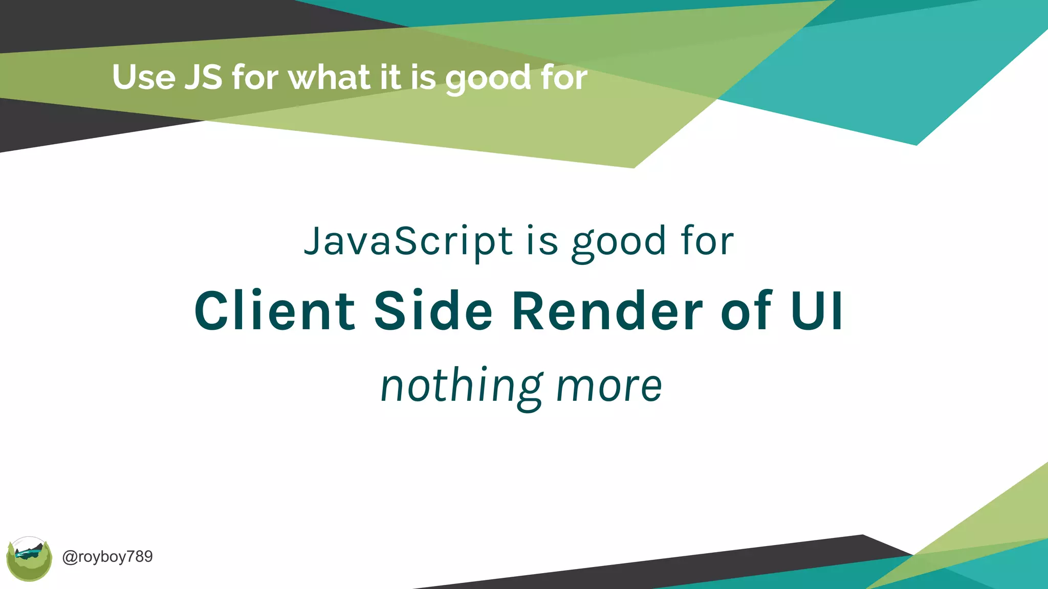 @royboy789
Use JS for what it is good for
JavaScript is good for
Client Side Render of UI
nothing more
 