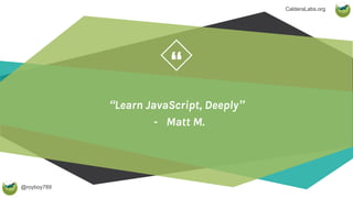 @royboy789
“
CalderaLabs.org
“Learn JavaScript, Deeply”
- Matt M.
 
