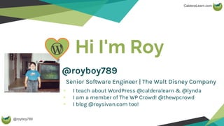 @royboy789
CalderaLearn.com
Hi I'm Roy
@royboy789
Senior Software Engineer | The Walt Disney Company
I teach about WordPress @calderalearn & @lynda
I am a member of The WP Crowd! @thewpcrowd
I blog @roysivan.com too!
 