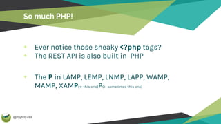 @royboy789
So much PHP!
Ever notice those sneaky <?php tags?
The REST API is also built in PHP
The P in LAMP, LEMP, LNMP, LAPP, WAMP,
MAMP, XAMP(<- this one)P(<- sometimes this one)
 