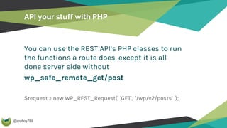 @royboy789
API your stuff with PHP
You can use the REST API’s PHP classes to run
the functions a route does, except it is all
done server side without
wp_safe_remote_get/post
$request = new WP_REST_Request( 'GET', '/wp/v2/posts' );
 